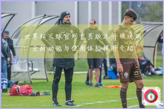 世界杯买球官网首页版本升级说明：全新功能与使用体验提升介绍
