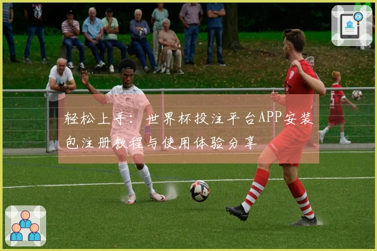 轻松上手：世界杯投注平台APP安装包注册教程与使用体验分享