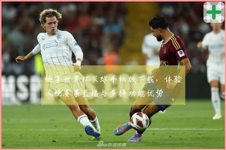 畅享世界杯买球手机版下载，体验流畅赛事直播与多样功能优势