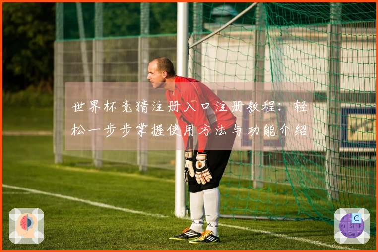 世界杯竞猜注册入口注册教程:轻松一步步掌握使用方法与功能介绍