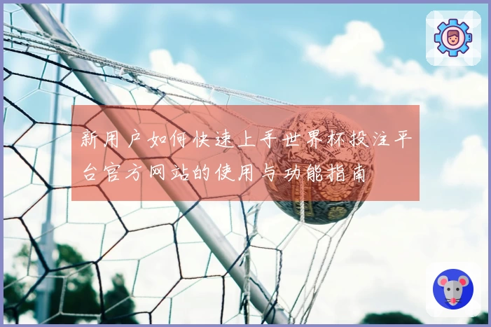 新用户如何快速上手世界杯投注平台官方网站的使用与功能指南
