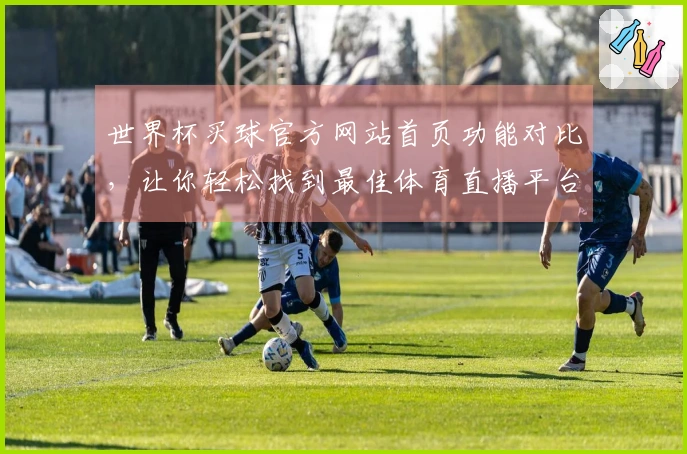 世界杯买球官方网站首页功能对比，让你轻松找到最佳体育直播平台