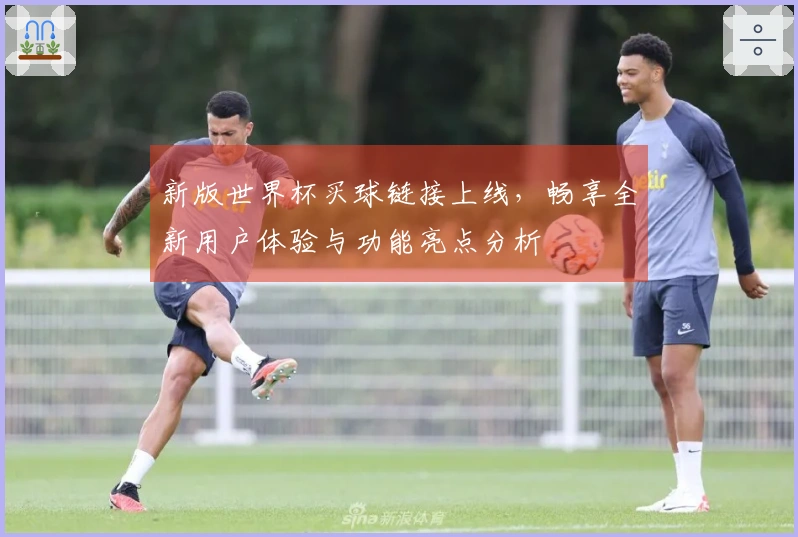 新版世界杯买球链接上线，畅享全新用户体验与功能亮点分析