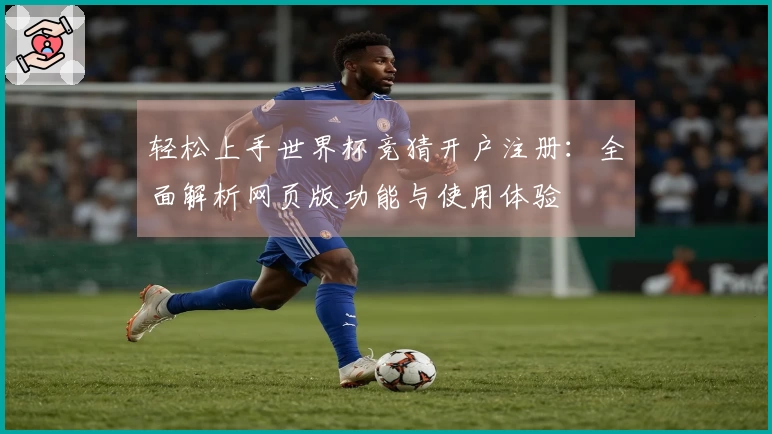 轻松上手世界杯竞猜开户注册:全面解析网页版功能与使用体验