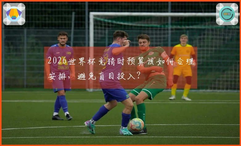 2026世界杯竞猜时预算该如何合理安排，避免盲目投入？