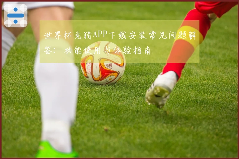 世界杯竞猜APP下载安装常见问题解答：功能使用与体验指南