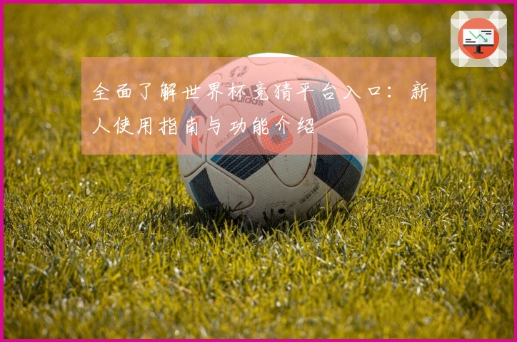 全面了解世界杯竞猜平台入口：新人使用指南与功能介绍