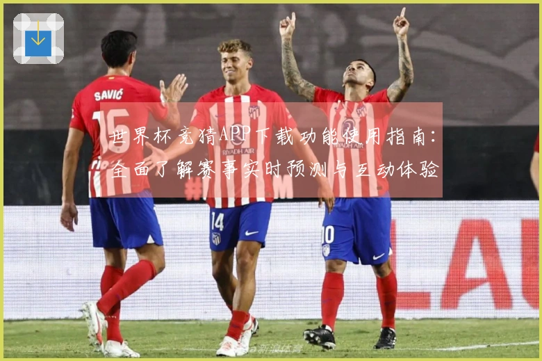 世界杯竞猜APP下载功能使用指南：全面了解赛事实时预测与互动体验