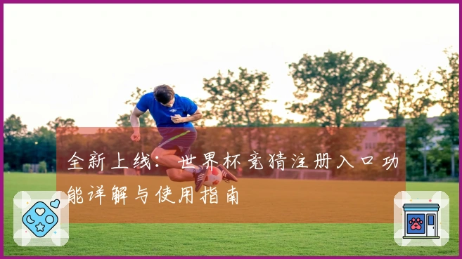 全新上线：世界杯竞猜注册入口功能详解与使用指南