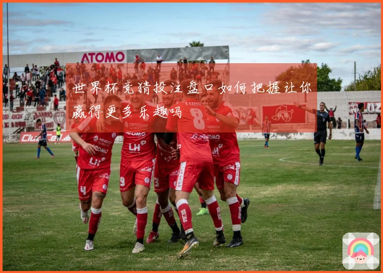 世界杯竞猜投注盘口如何把握让你赢得更多乐趣吗