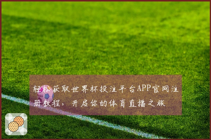 轻松获取世界杯投注平台APP官网注册教程，开启你的体育直播之旅