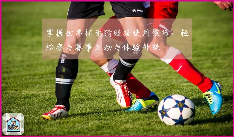 掌握世界杯竞猜链接使用技巧，轻松参与赛事互动与体验升级