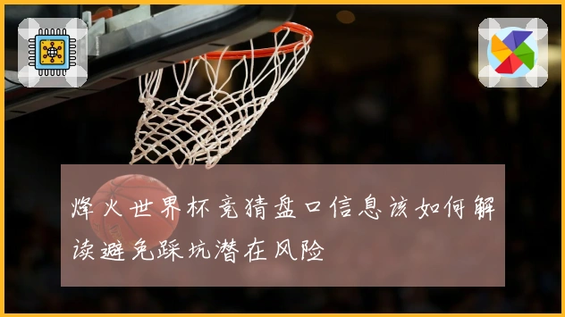 烽火世界杯竞猜盘口信息该如何解读避免踩坑潜在风险