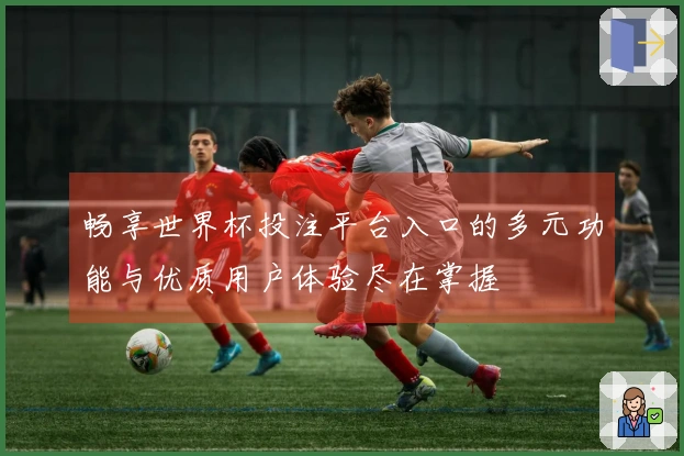 畅享世界杯投注平台入口的多元功能与优质用户体验尽在掌握