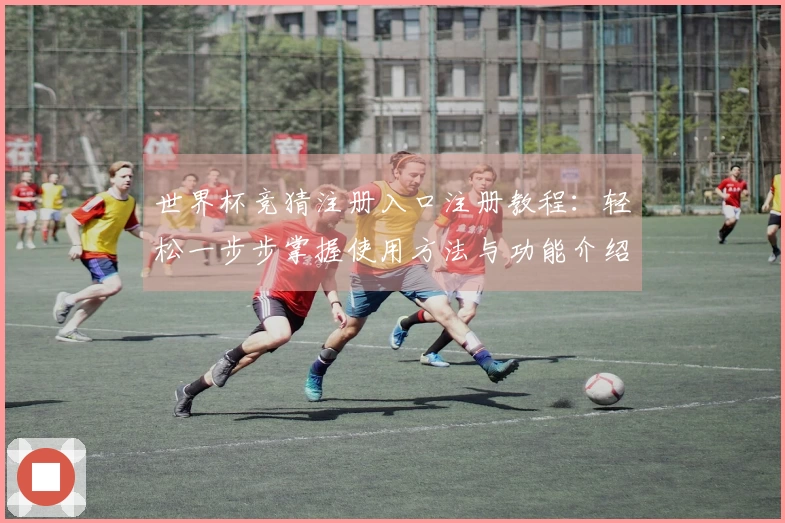 世界杯竞猜注册入口注册教程：轻松一步步掌握使用方法与功能介绍