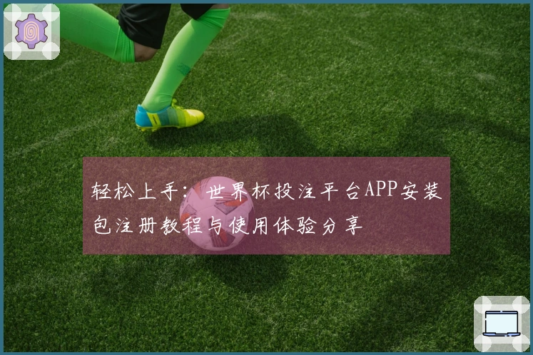 轻松上手：世界杯投注平台APP安装包注册教程与使用体验分享