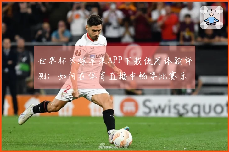 世界杯买球苹果APP下载使用体验评测：如何在体育直播中畅享比赛乐趣