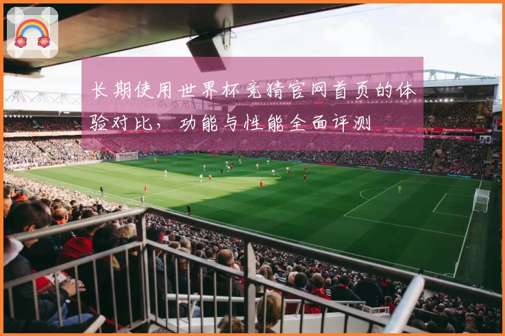 长期使用世界杯竞猜官网首页的体验对比，功能与性能全面评测