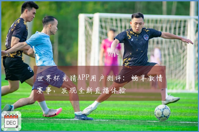 世界杯竞猜APP用户测评：畅享激情赛事，发现全新直播体验