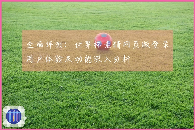 全面评测：世界杯竞猜网页版登录用户体验及功能深入分析