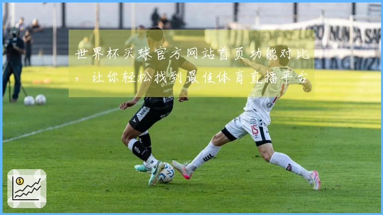 世界杯买球官方网站首页功能对比，让你轻松找到最佳体育直播平台