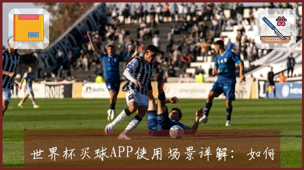世界杯买球APP使用场景详解：如何轻松获取体育直播和赛事信息