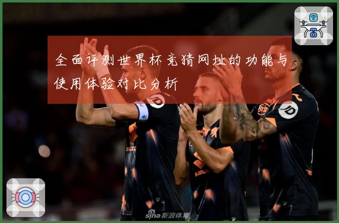 全面评测世界杯竞猜网址的功能与使用体验对比分析
