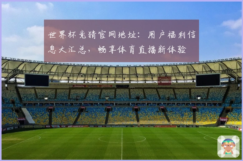 世界杯竞猜官网地址：用户福利信息大汇总，畅享体育直播新体验