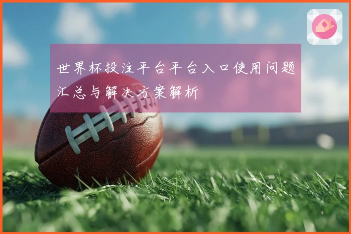 世界杯投注平台平台入口使用问题汇总与解决方案解析